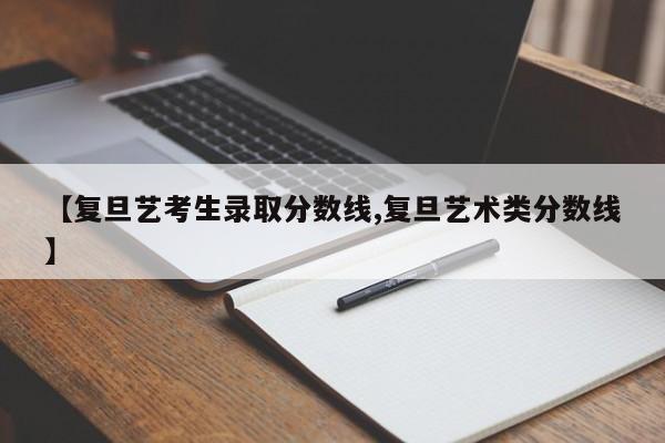 【复旦艺考生录取分数线,复旦艺术类分数线】