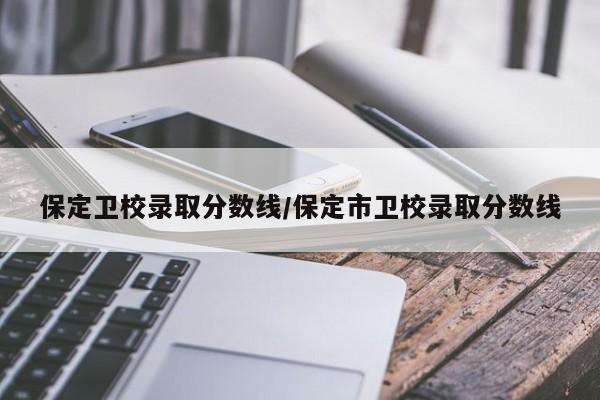 保定卫校录取分数线/保定市卫校录取分数线