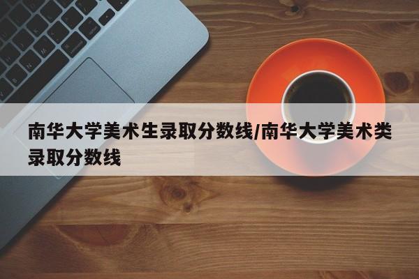 南华大学美术生录取分数线/南华大学美术类录取分数线